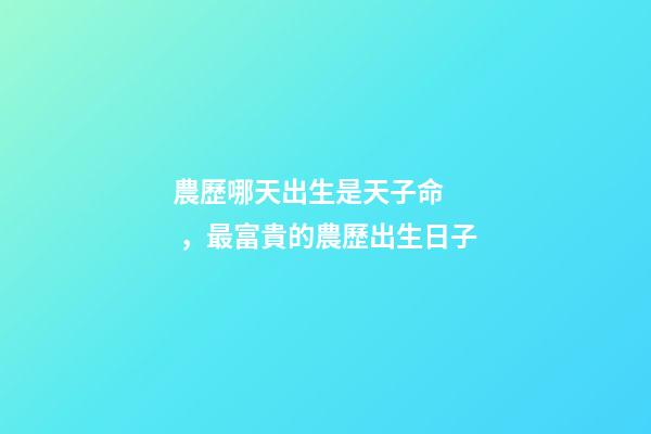 農歷哪天出生是天子命，最富貴的農歷出生日子